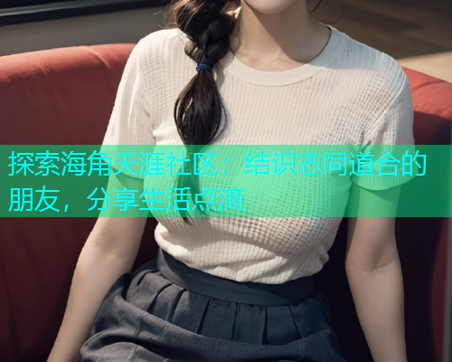 探索海角天涯社区：结识志同道合的朋友，分享生活点滴