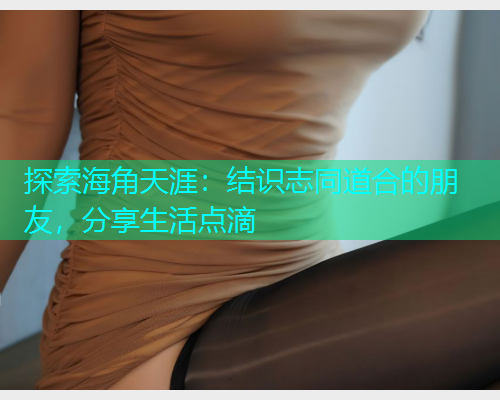 探索海角天涯：结识志同道合的朋友，分享生活点滴