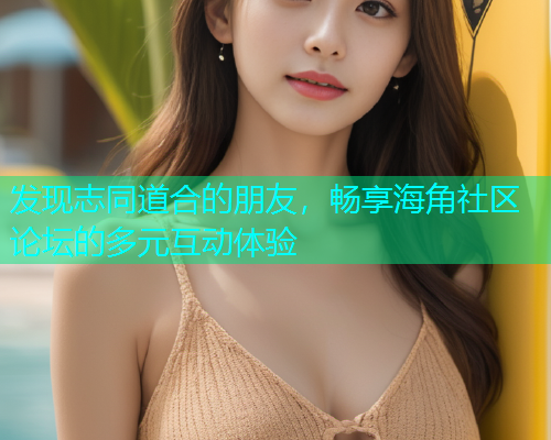 发现志同道合的朋友，畅享海角社区论坛的多元互动体验