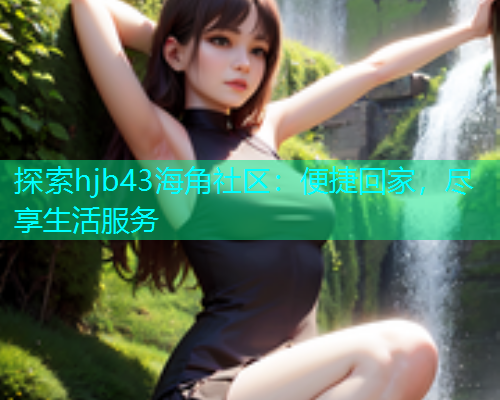 探索hjb43海角社区：便捷回家，尽享生活服务