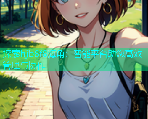 探索hjb8f8海角：智能平台助您高效管理与协作