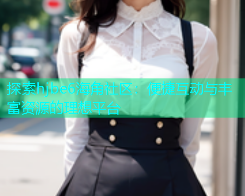 探索hjbe6海角社区：便捷互动与丰富资源的理想平台
