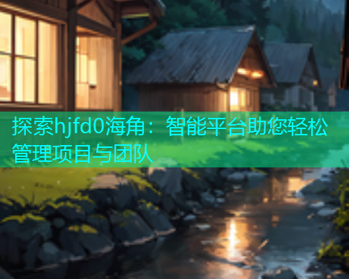 探索hjfd0海角：智能平台助您轻松管理项目与团队