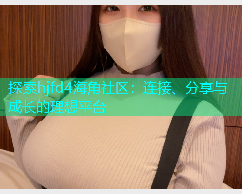探索hjfd4海角社区：连接、分享与成长的理想平台