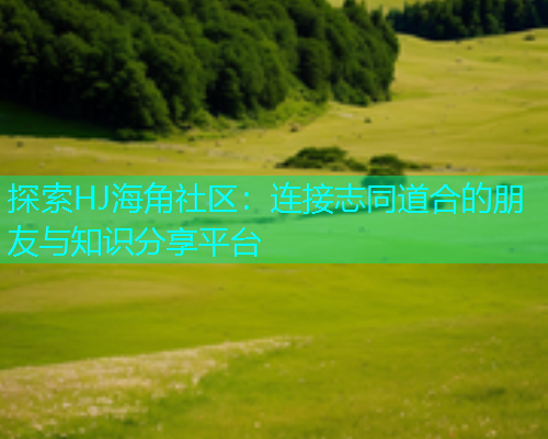 探索HJ海角社区：连接志同道合的朋友与知识分享平台
