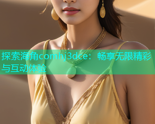 探索海角comhj3dce：畅享无限精彩与互动体验