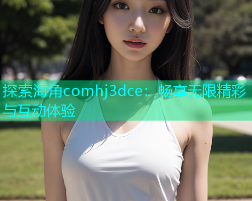 探索海角comhj3dce：畅享无限精彩与互动体验