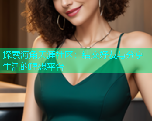 探索海角天涯社区：结交好友与分享生活的理想平台
