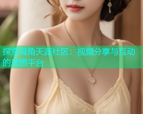 探索海角天涯社区：视频分享与互动的理想平台