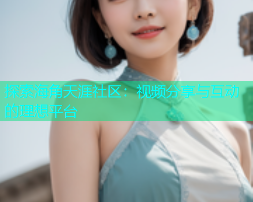 探索海角天涯社区：视频分享与互动的理想平台
