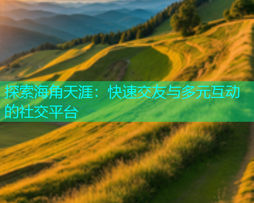 探索海角天涯：快速交友与多元互动的社交平台