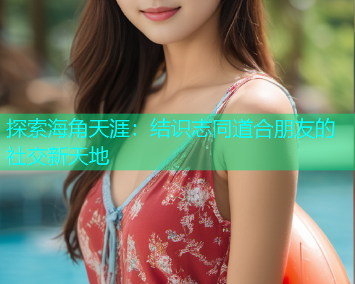 探索海角天涯：结识志同道合朋友的社交新天地