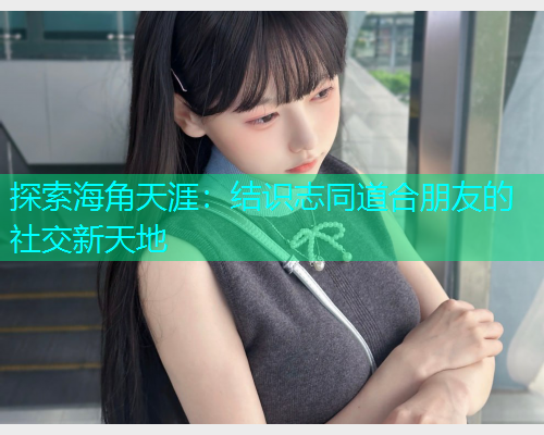 探索海角天涯：结识志同道合朋友的社交新天地