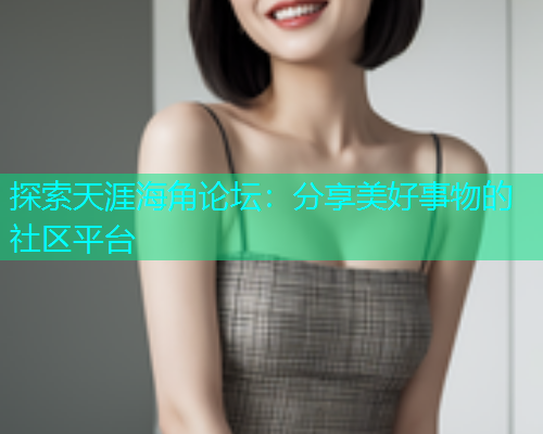 探索天涯海角论坛：分享美好事物的社区平台