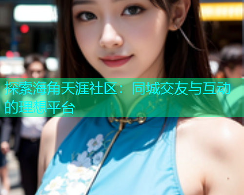 探索海角天涯社区：同城交友与互动的理想平台