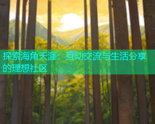 探索海角天涯：互动交流与生活分享的理想社区