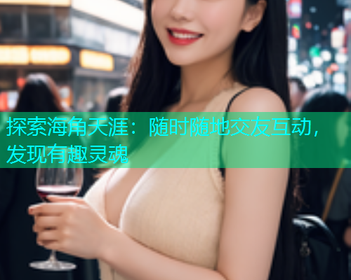 探索海角天涯：随时随地交友互动，发现有趣灵魂