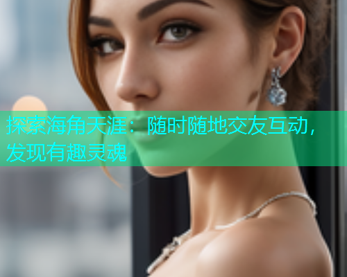 探索海角天涯：随时随地交友互动，发现有趣灵魂