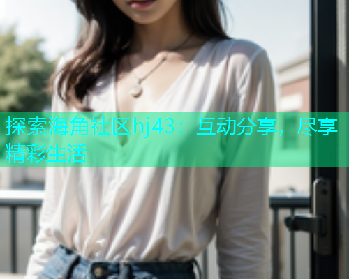 探索海角社区hj43：互动分享，尽享精彩生活