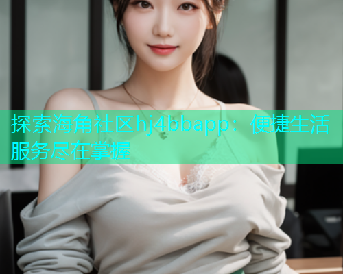 探索海角社区hj4bbapp：便捷生活服务尽在掌握