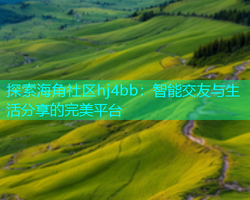 探索海角社区hj4bb：智能交友与生活分享的完美平台