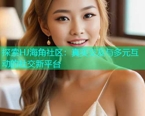 探索HJ海角社区：真实交友与多元互动的社交新平台