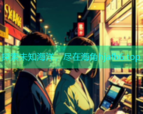 探索未知海洋，尽在海角hjafb6.top