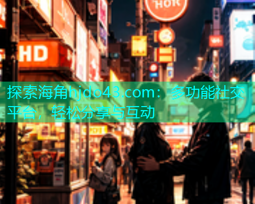 探索海角hjdo43.com：多功能社交平台，轻松分享与互动