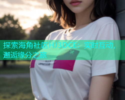 探索海角社区HJ3DCE：实时互动，邂逅缘分之旅