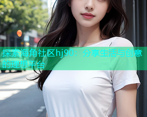 探索海角社区hj90：分享生活与创意的理想平台