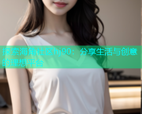 探索海角社区hj90：分享生活与创意的理想平台