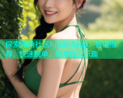 探索海角社区hj9db8app：智能推荐，快速脱单，畅享社交乐趣