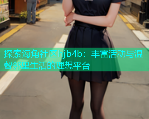 探索海角社区hjb4b：丰富活动与温馨邻里生活的理想平台