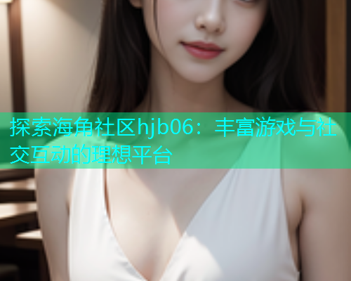 探索海角社区hjb06：丰富游戏与社交互动的理想平台