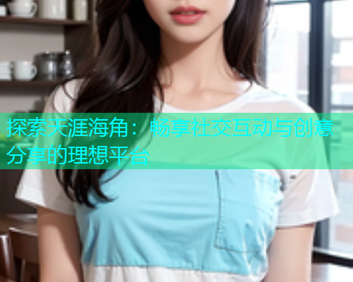 探索天涯海角：畅享社交互动与创意分享的理想平台