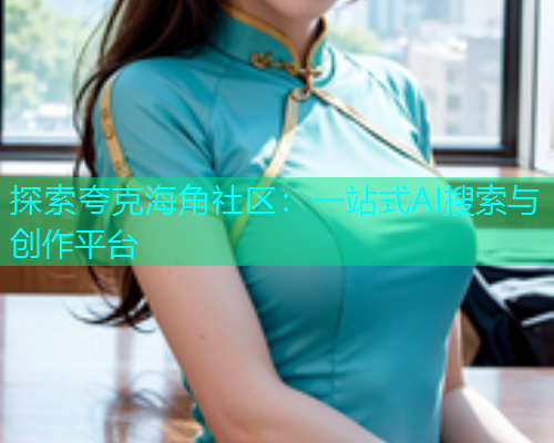 探索夸克海角社区：一站式AI搜索与创作平台