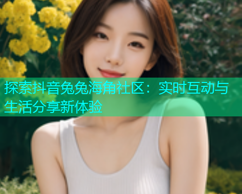 探索抖音兔兔海角社区：实时互动与生活分享新体验