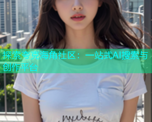 探索夸克海角社区：一站式AI搜索与创作平台