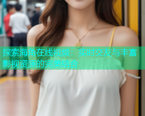 探索海角在线视频：实时交友与丰富影视资源的完美结合