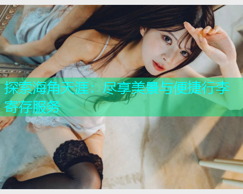 探索海角天涯：尽享美景与便捷行李寄存服务