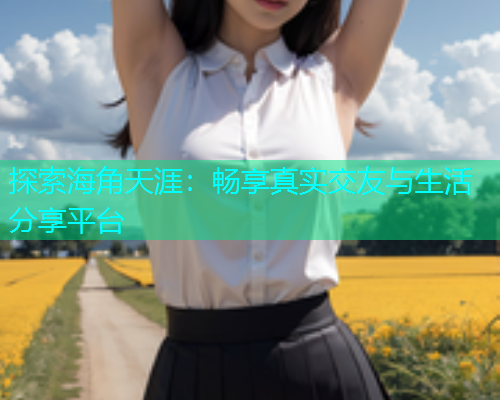 探索海角天涯：畅享真实交友与生活分享平台