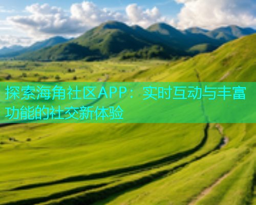 探索海角社区APP：实时互动与丰富功能的社交新体验