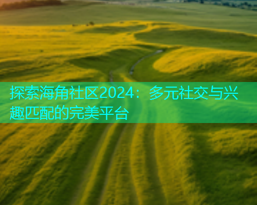 探索海角社区2024：多元社交与兴趣匹配的完美平台