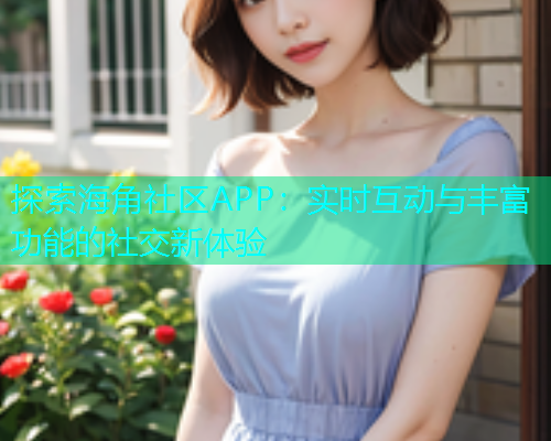 探索海角社区APP：实时互动与丰富功能的社交新体验
