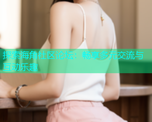 探索海角社区论坛：畅享多元交流与互动乐趣