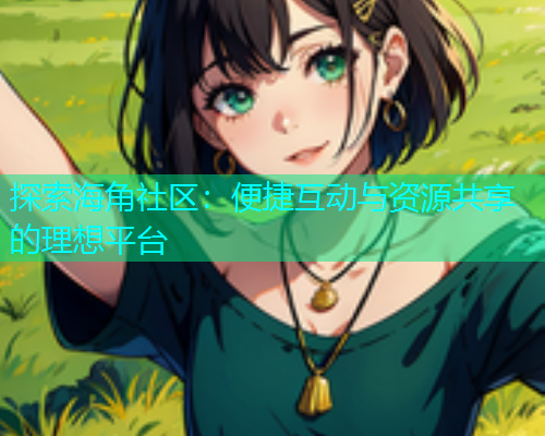 探索海角社区：便捷互动与资源共享的理想平台