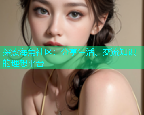 探索海角社区：分享生活、交流知识的理想平台