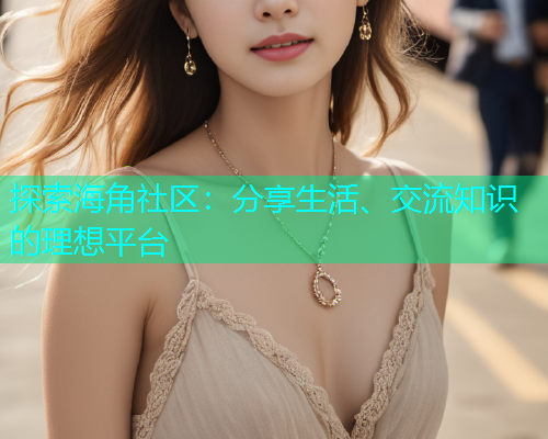探索海角社区：分享生活、交流知识的理想平台