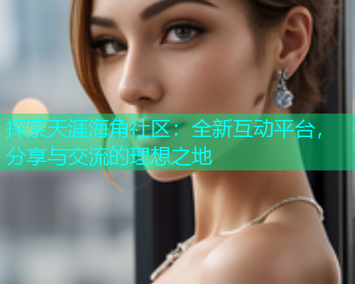 探索天涯海角社区：全新互动平台，分享与交流的理想之地