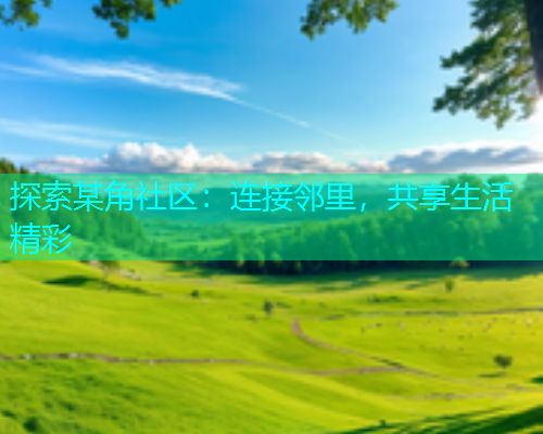 探索某角社区：连接邻里，共享生活精彩